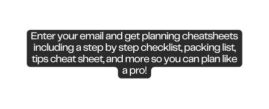 Enter your email and get planning cheatsheets including a step by step checklist packing list tips cheat sheet and more so you can plan like a pro