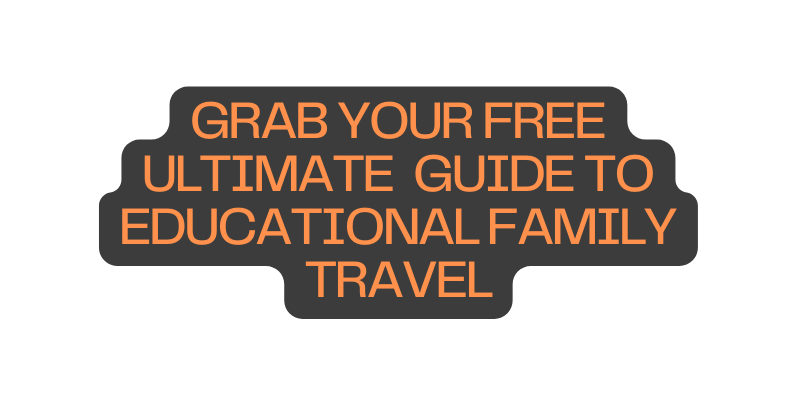 GRAB YOUR FREE ULTIMATE GUIDE TO EDUCATIONAL FAMILY TRAVEL